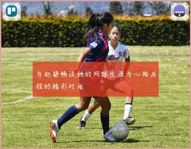 与赵静畅谈她的网球生涯与心路历程的精彩对话