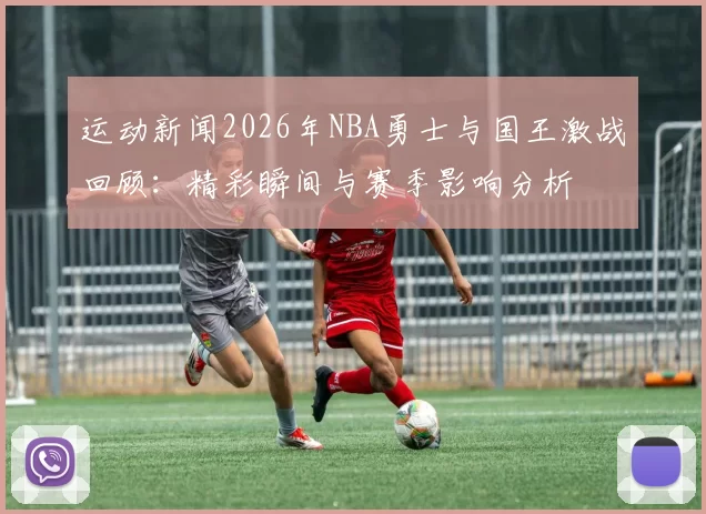 运动新闻2026年NBA勇士与国王激战回顾：精彩瞬间与赛季影响分析