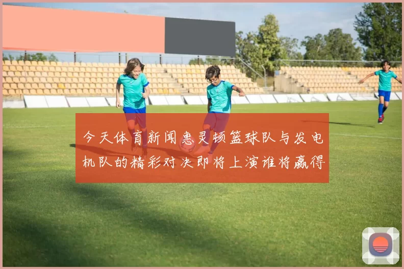 今天体育新闻惠灵顿篮球队与发电机队的精彩对决即将上演谁将赢得胜利的荣耀