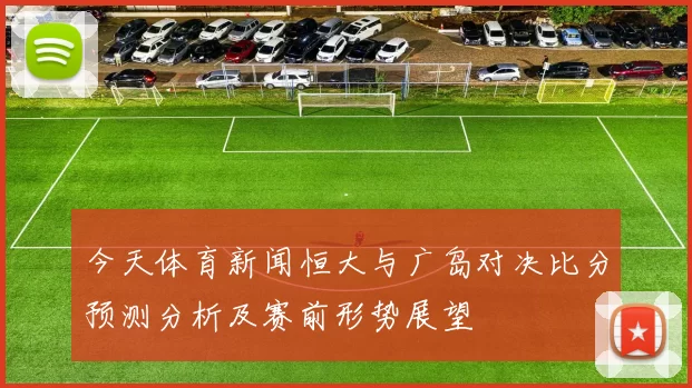 今天体育新闻恒大与广岛对决比分预测分析及赛前形势展望